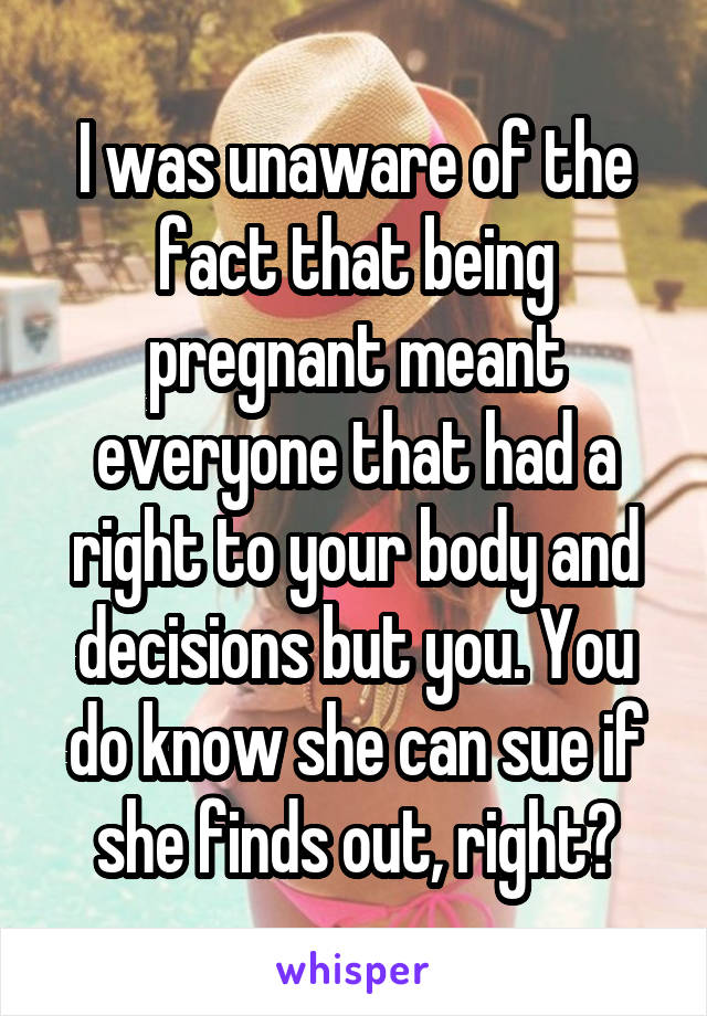 I was unaware of the fact that being pregnant meant everyone that had a right to your body and decisions but you. You do know she can sue if she finds out, right?