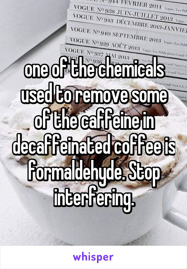 one of the chemicals used to remove some of the caffeine in decaffeinated coffee is formaldehyde. Stop interfering.