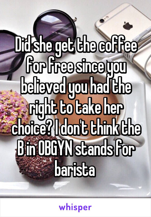 Did she get the coffee for free since you believed you had the right to take her choice? I don't think the B in OBGYN stands for barista 