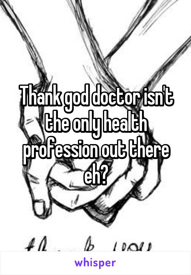 Thank god doctor isn't the only health profession out there eh?