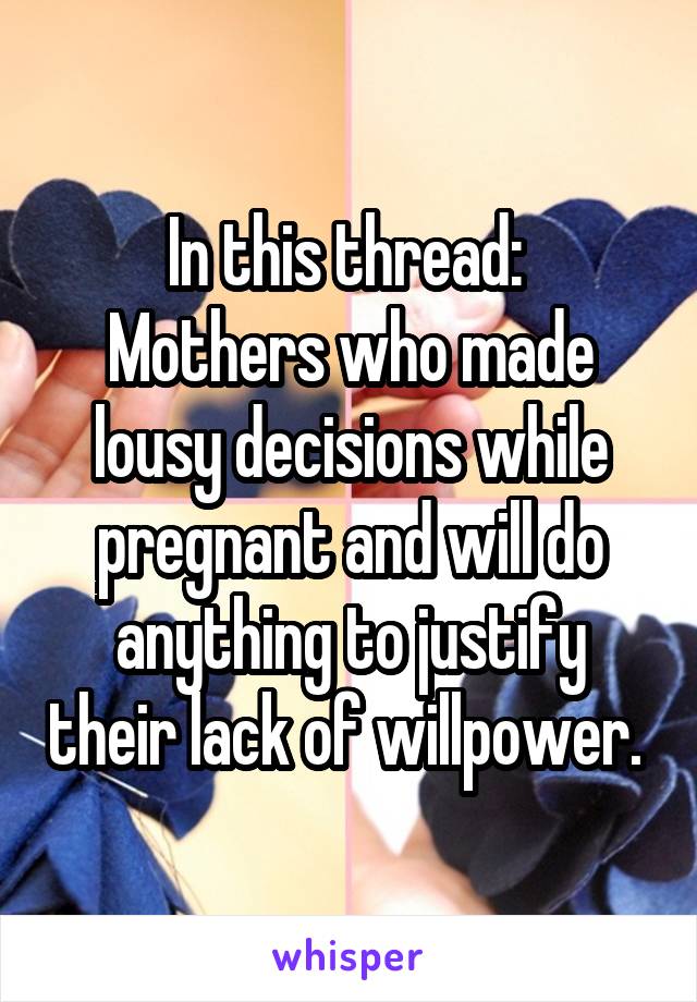 In this thread: 
Mothers who made lousy decisions while pregnant and will do anything to justify their lack of willpower. 