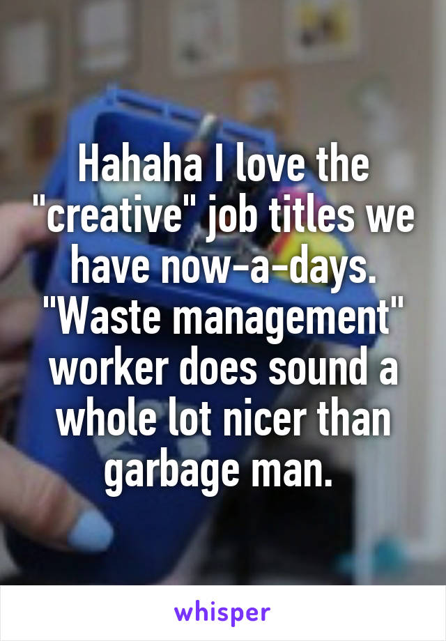Hahaha I love the "creative" job titles we have now-a-days. "Waste management" worker does sound a whole lot nicer than garbage man. 