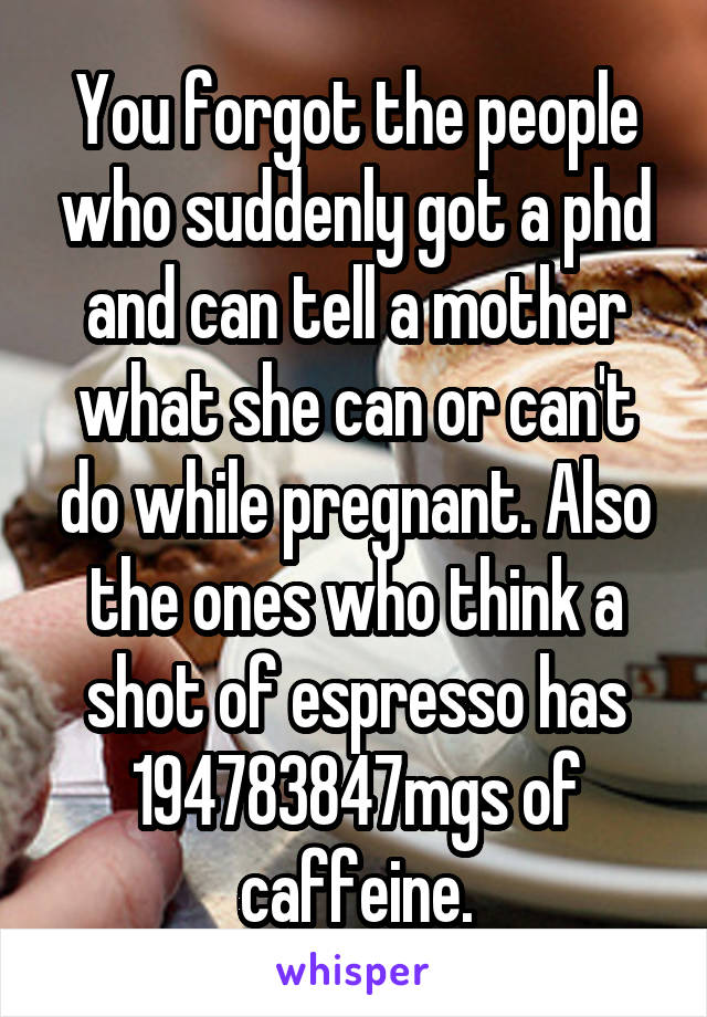 You forgot the people who suddenly got a phd and can tell a mother what she can or can't do while pregnant. Also the ones who think a shot of espresso has 194783847mgs of caffeine.