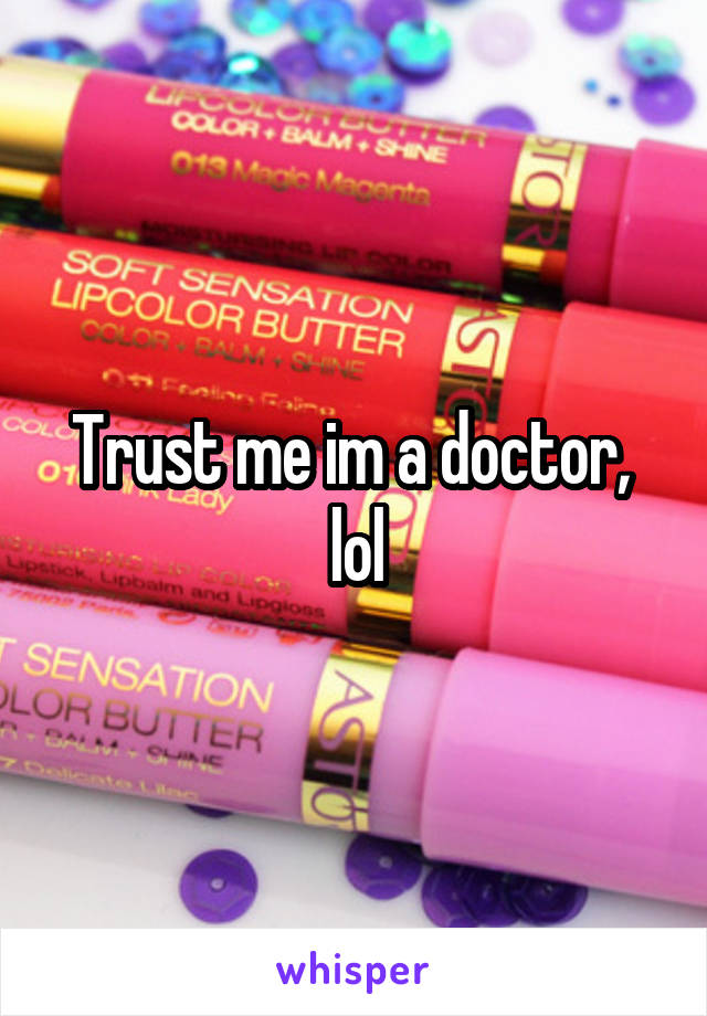 Trust me im a doctor,  lol