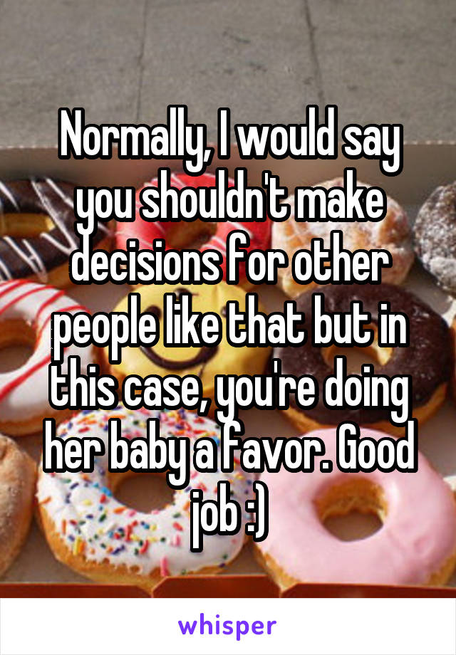 Normally, I would say you shouldn't make decisions for other people like that but in this case, you're doing her baby a favor. Good job :)