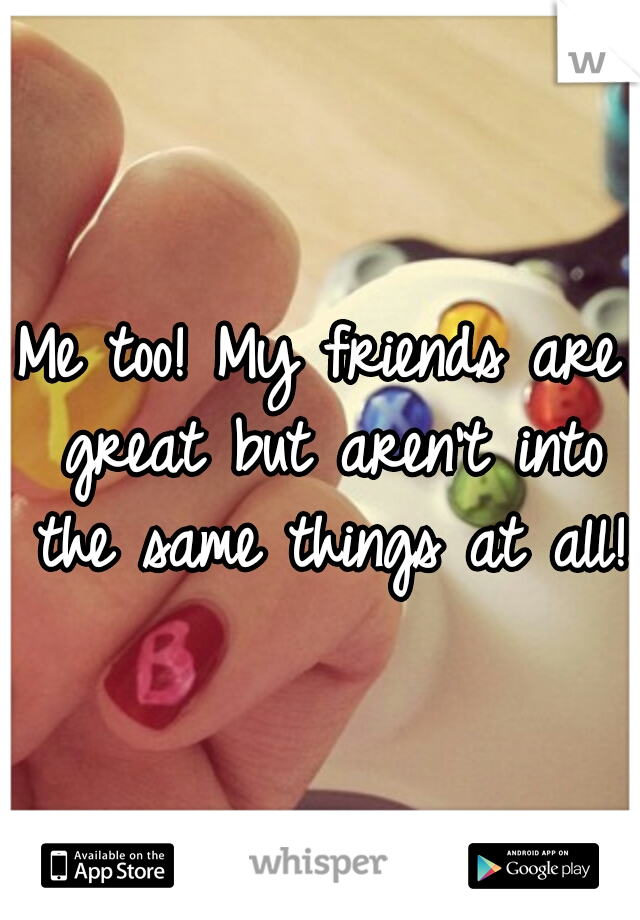 Me too! My friends are great but aren't into the same things at all! 