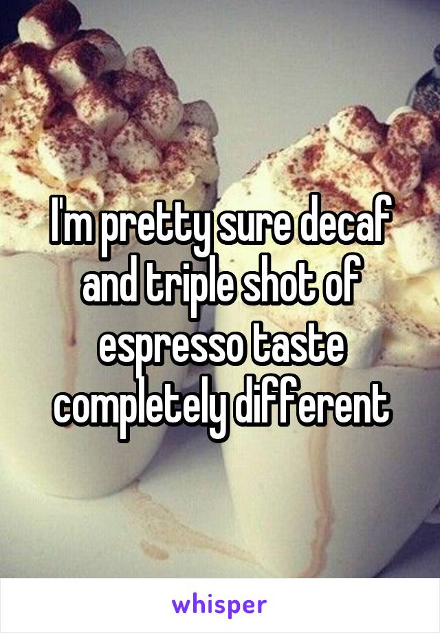 I'm pretty sure decaf and triple shot of espresso taste completely different