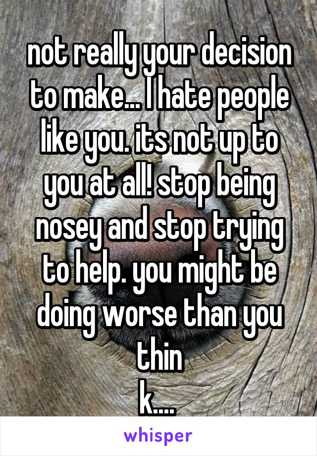 not really your decision to make... I hate people like you. its not up to you at all! stop being nosey and stop trying to help. you might be doing worse than you thin
k.... 