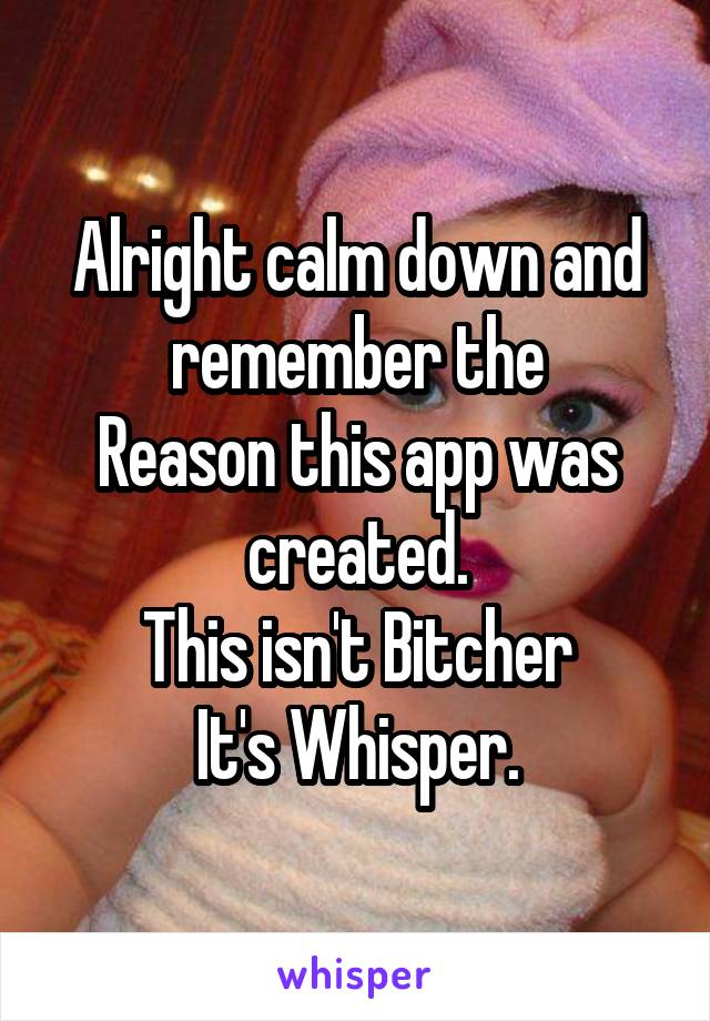 Alright calm down and remember the
Reason this app was created.
This isn't Bitcher
It's Whisper.