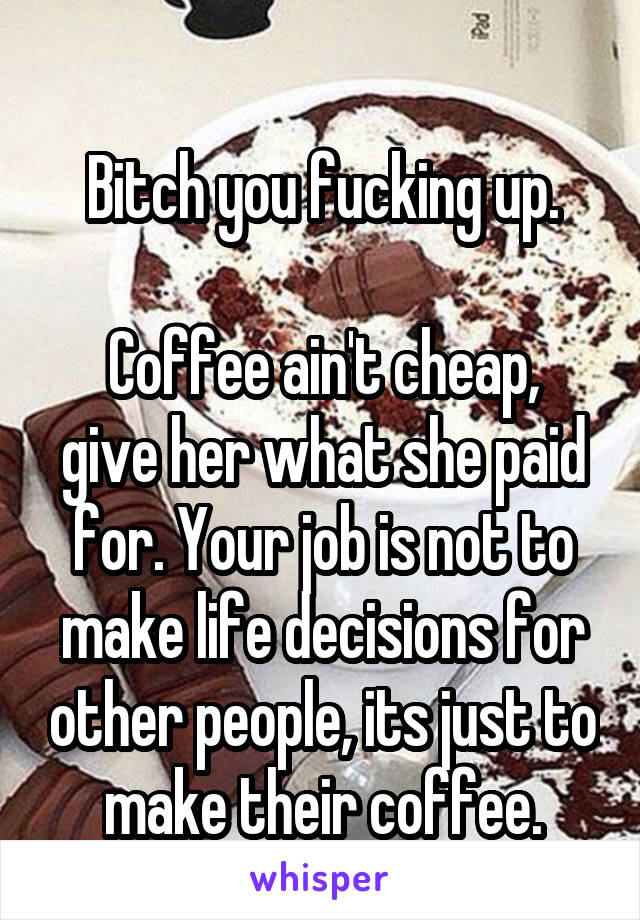 
Bitch you fucking up.

Coffee ain't cheap, give her what she paid for. Your job is not to make life decisions for other people, its just to make their coffee.