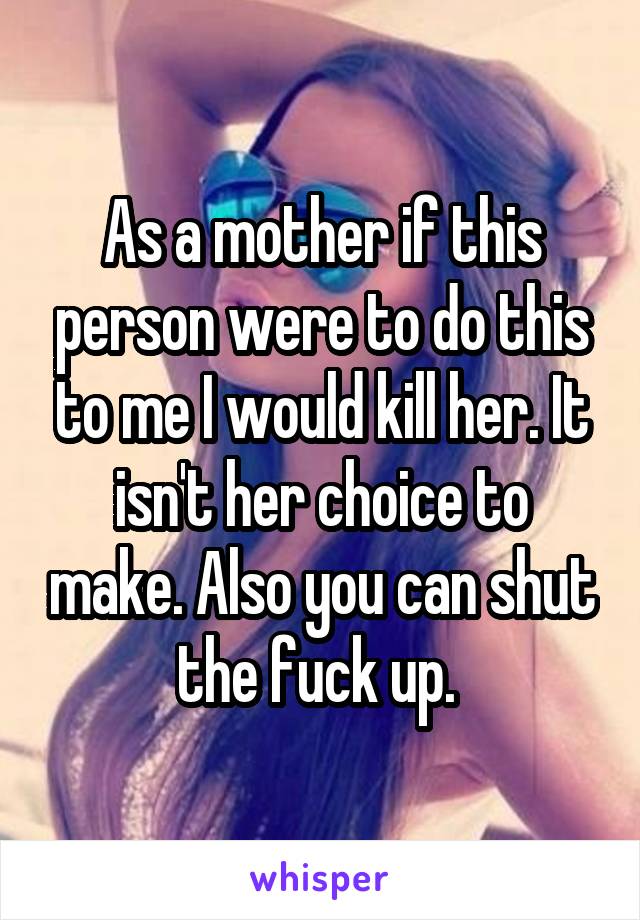 As a mother if this person were to do this to me I would kill her. It isn't her choice to make. Also you can shut the fuck up. 