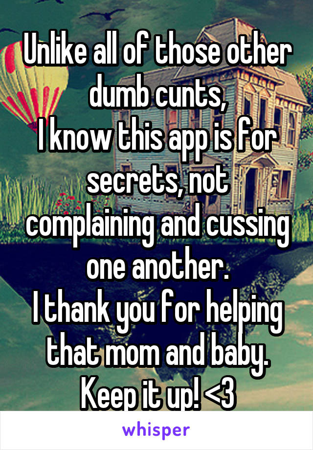 Unlike all of those other dumb cunts,
I know this app is for secrets, not complaining and cussing one another.
I thank you for helping that mom and baby. Keep it up! <3