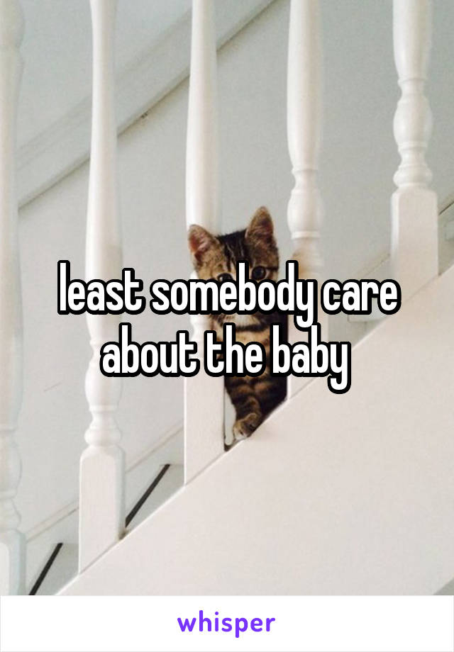 least somebody care about the baby 