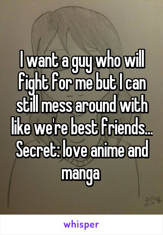 I want a guy who will fight for me but I can still mess around with like we're best friends... Secret: love anime and manga 