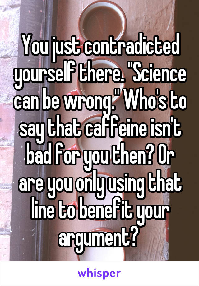 You just contradicted yourself there. "Science can be wrong." Who's to say that caffeine isn't bad for you then? Or are you only using that line to benefit your argument? 