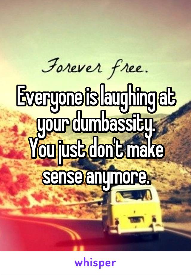 Everyone is laughing at your dumbassity.
You just don't make sense anymore.