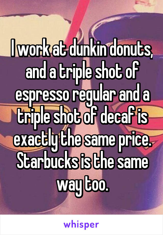 I work at dunkin donuts, and a triple shot of espresso regular and a triple shot of decaf is exactly the same price. Starbucks is the same way too.