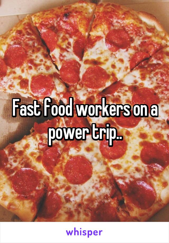 Fast food workers on a power trip..