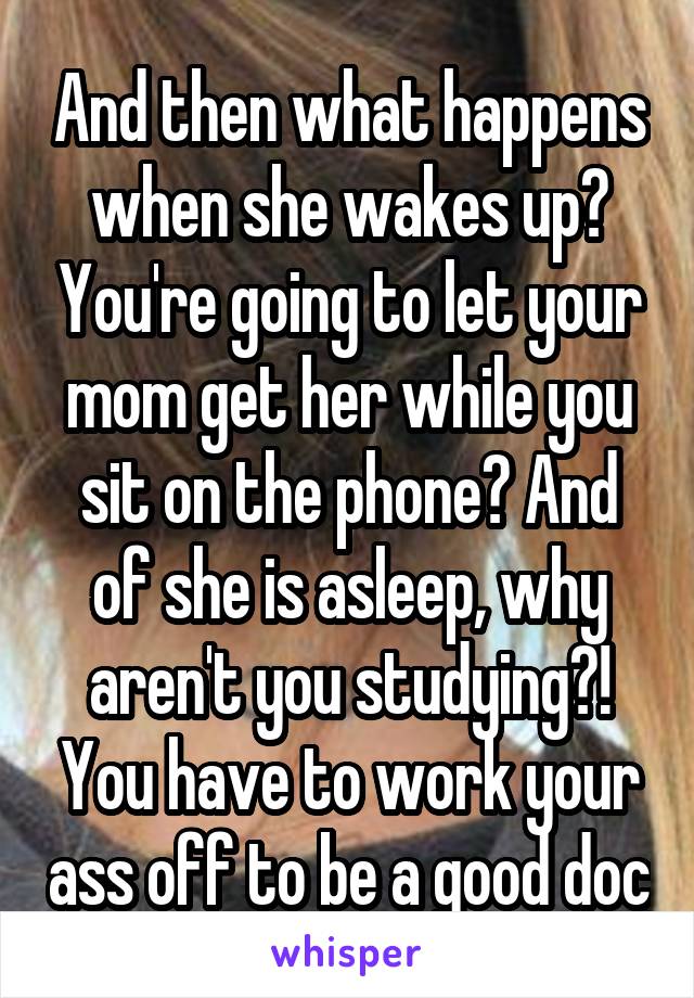 And then what happens when she wakes up? You're going to let your mom get her while you sit on the phone? And of she is asleep, why aren't you studying?! You have to work your ass off to be a good doc