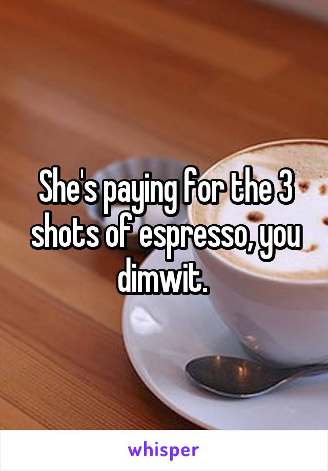 She's paying for the 3 shots of espresso, you dimwit. 