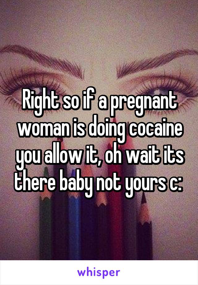 Right so if a pregnant woman is doing cocaine you allow it, oh wait its there baby not yours c: 