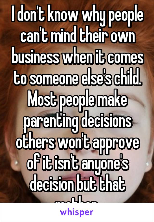 I don't know why people can't mind their own business when it comes to someone else's child. Most people make parenting decisions others won't approve of it isn't anyone's decision but that mother.