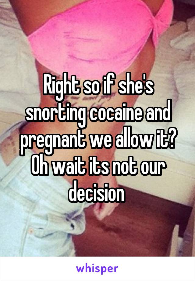 Right so if she's snorting cocaine and pregnant we allow it? Oh wait its not our decision 