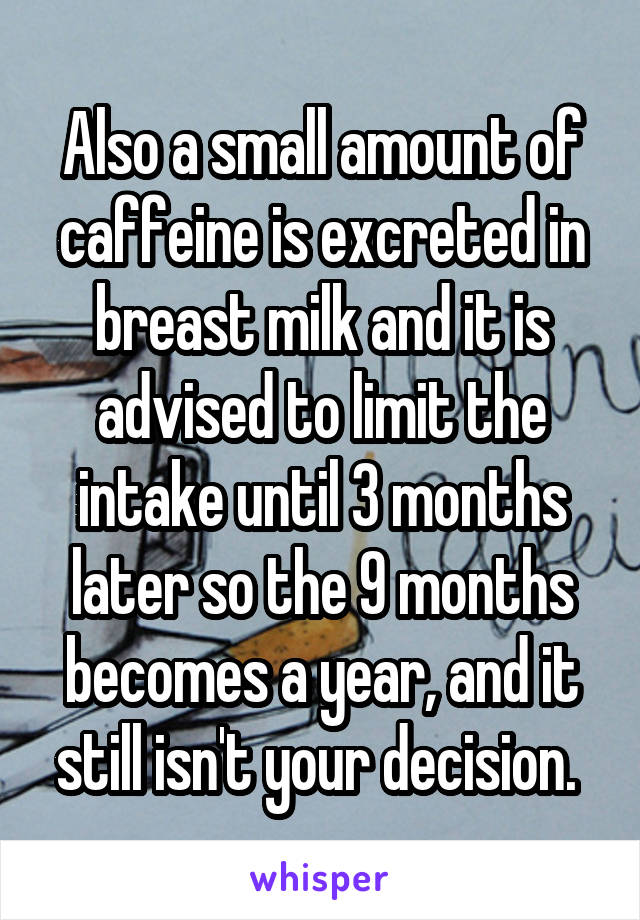 Also a small amount of caffeine is excreted in breast milk and it is advised to limit the intake until 3 months later so the 9 months becomes a year, and it still isn't your decision. 