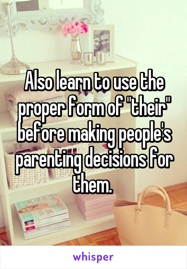 Also learn to use the proper form of "their" before making people's parenting decisions for them. 