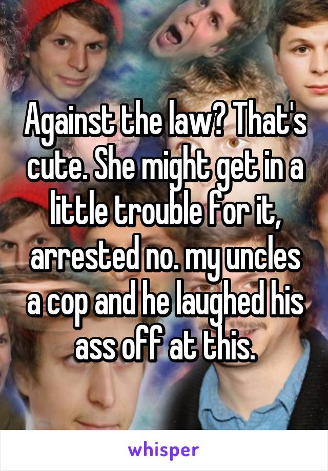 Against the law? That's cute. She might get in a little trouble for it, arrested no. my uncles a cop and he laughed his ass off at this.