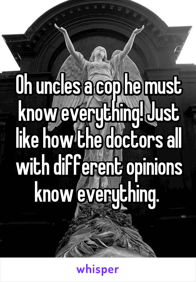 Oh uncles a cop he must know everything! Just like how the doctors all with different opinions know everything. 