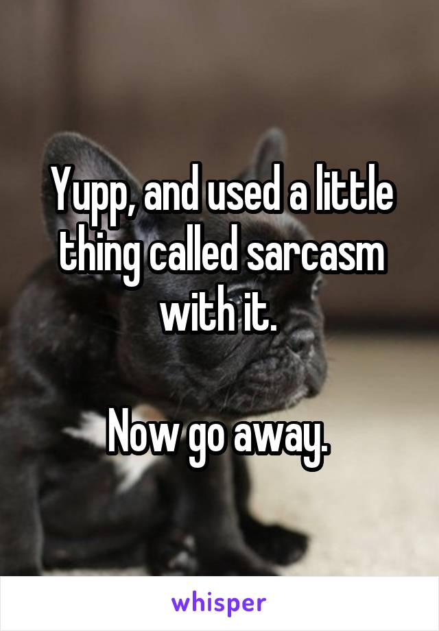 Yupp, and used a little thing called sarcasm with it. 

Now go away. 