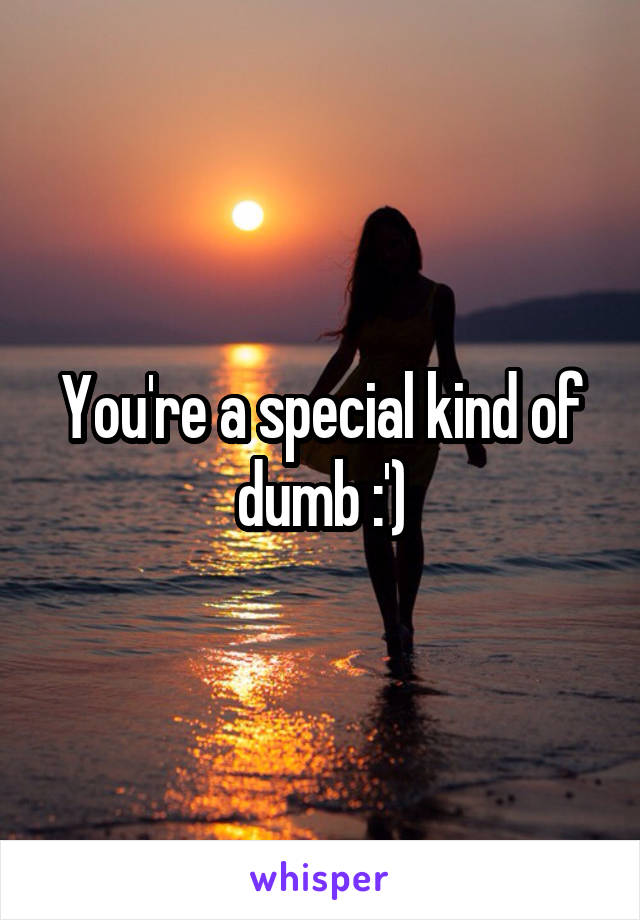 You're a special kind of dumb :')