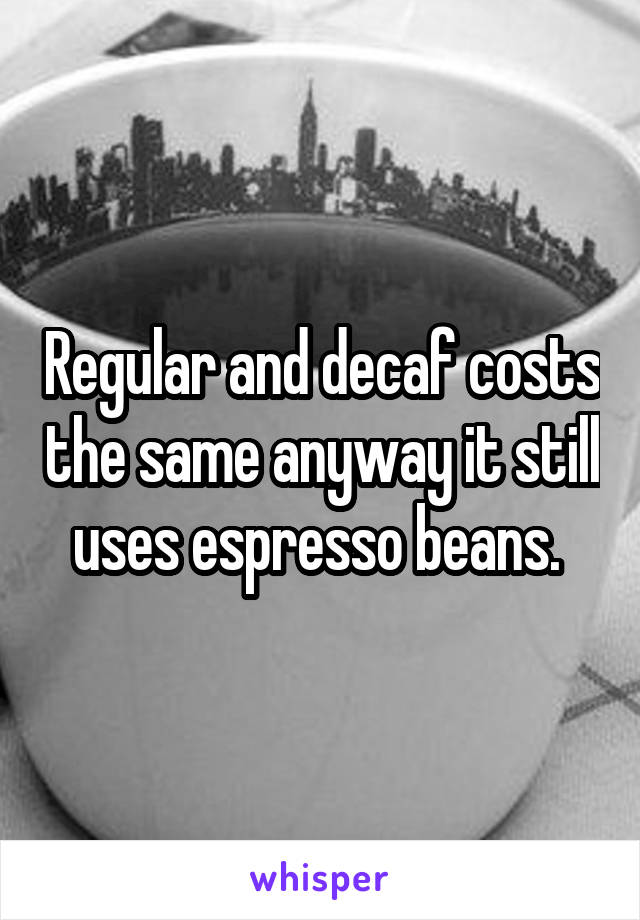 Regular and decaf costs the same anyway it still uses espresso beans. 