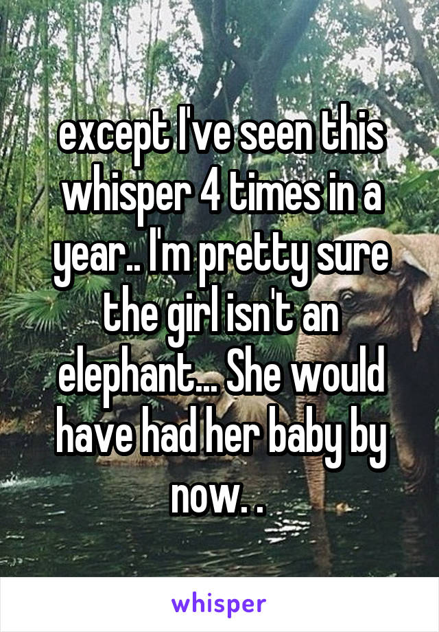 except I've seen this whisper 4 times in a year.. I'm pretty sure the girl isn't an elephant... She would have had her baby by now. . 