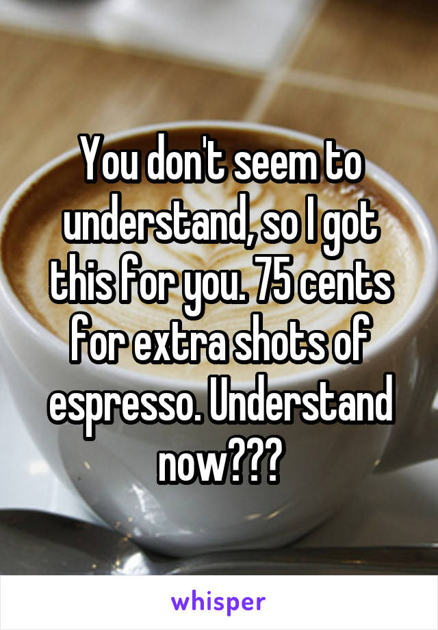 You don't seem to understand, so I got this for you. 75 cents for extra shots of espresso. Understand now???