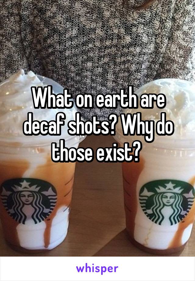 What on earth are decaf shots? Why do those exist? 
