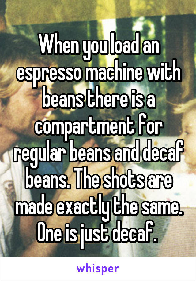 When you load an espresso machine with beans there is a compartment for regular beans and decaf beans. The shots are made exactly the same. One is just decaf. 