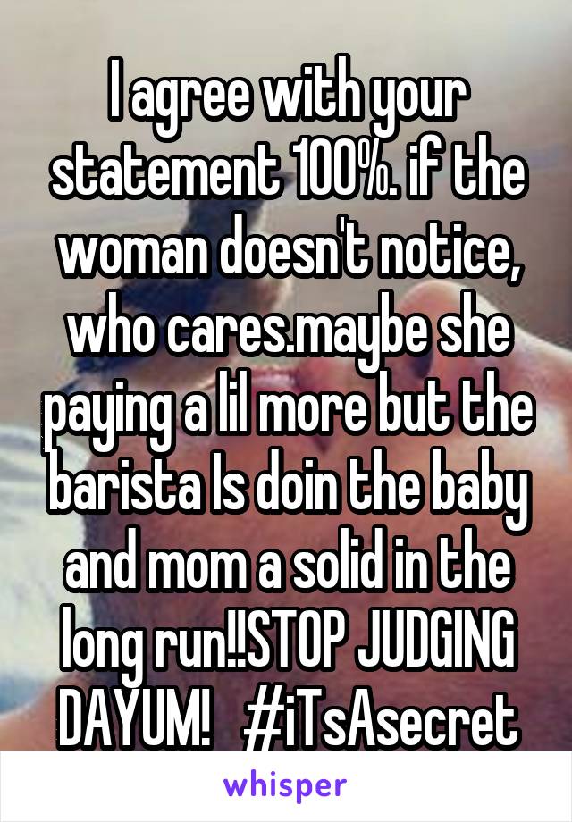 I agree with your statement 100%. if the woman doesn't notice, who cares.maybe she paying a lil more but the barista Is doin the baby and mom a solid in the long run!!STOP JUDGING DAYUM!   #iTsAsecret