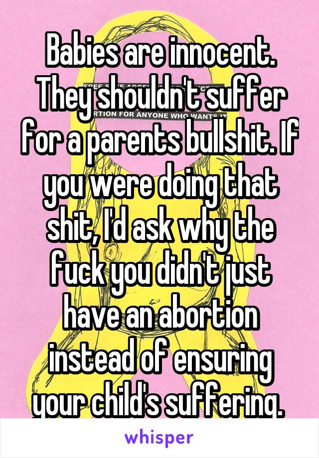 Babies are innocent. They shouldn't suffer for a parents bullshit. If you were doing that shit, I'd ask why the fuck you didn't just have an abortion instead of ensuring your child's suffering. 