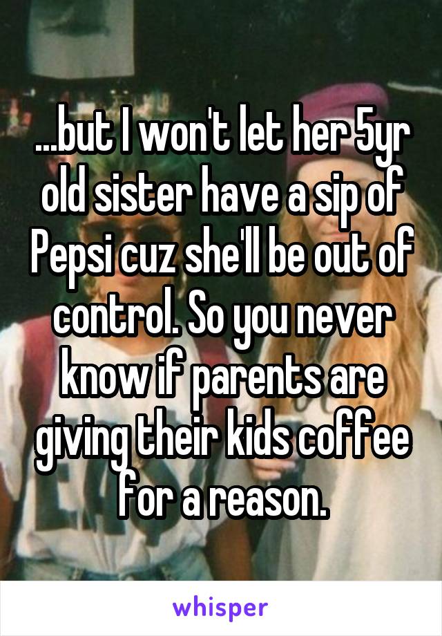 ...but I won't let her 5yr old sister have a sip of Pepsi cuz she'll be out of control. So you never know if parents are giving their kids coffee for a reason.