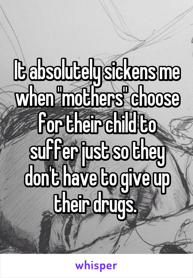It absolutely sickens me when "mothers" choose for their child to suffer just so they don't have to give up their drugs. 