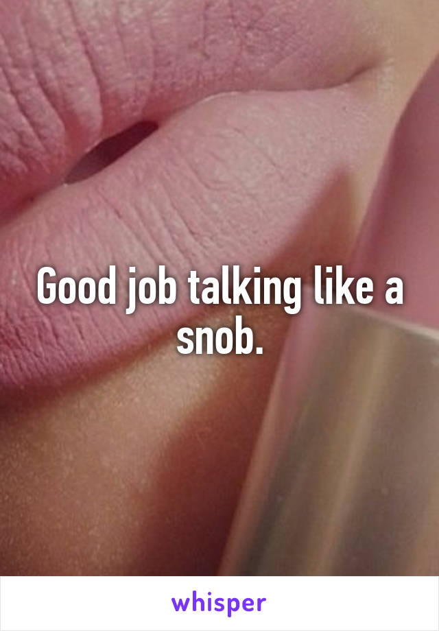 Good job talking like a snob.