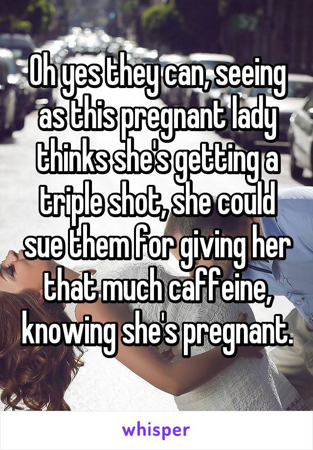 Oh yes they can, seeing as this pregnant lady thinks she's getting a triple shot, she could sue them for giving her that much caffeine, knowing she's pregnant. 