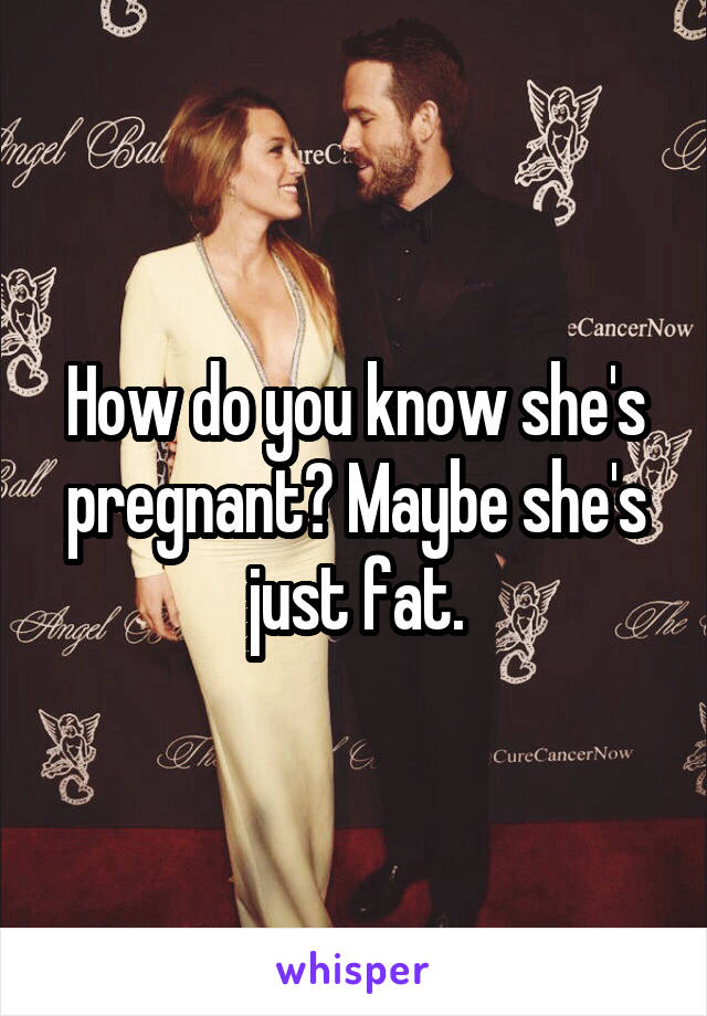 How do you know she's pregnant? Maybe she's just fat.