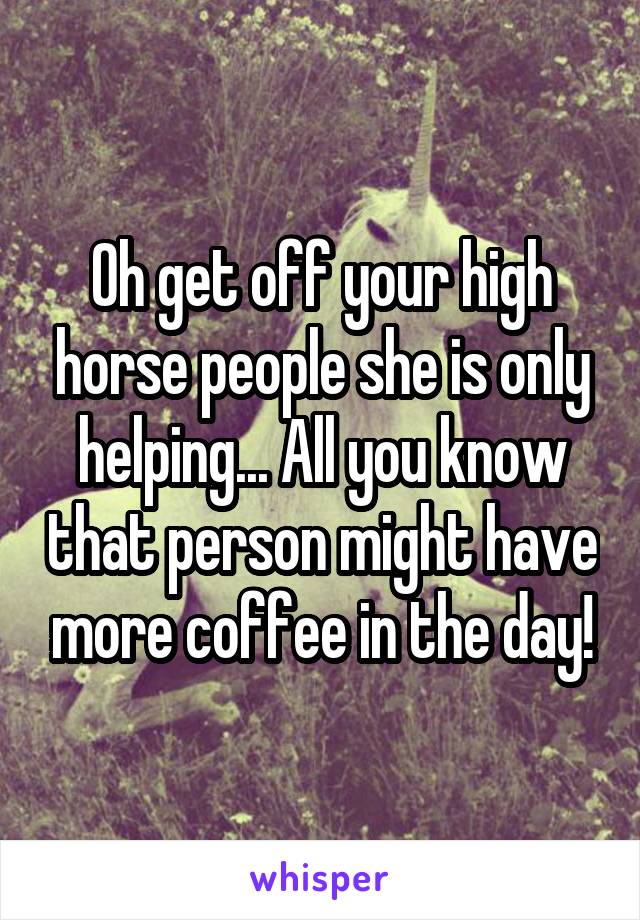 Oh get off your high horse people she is only helping... All you know that person might have more coffee in the day!