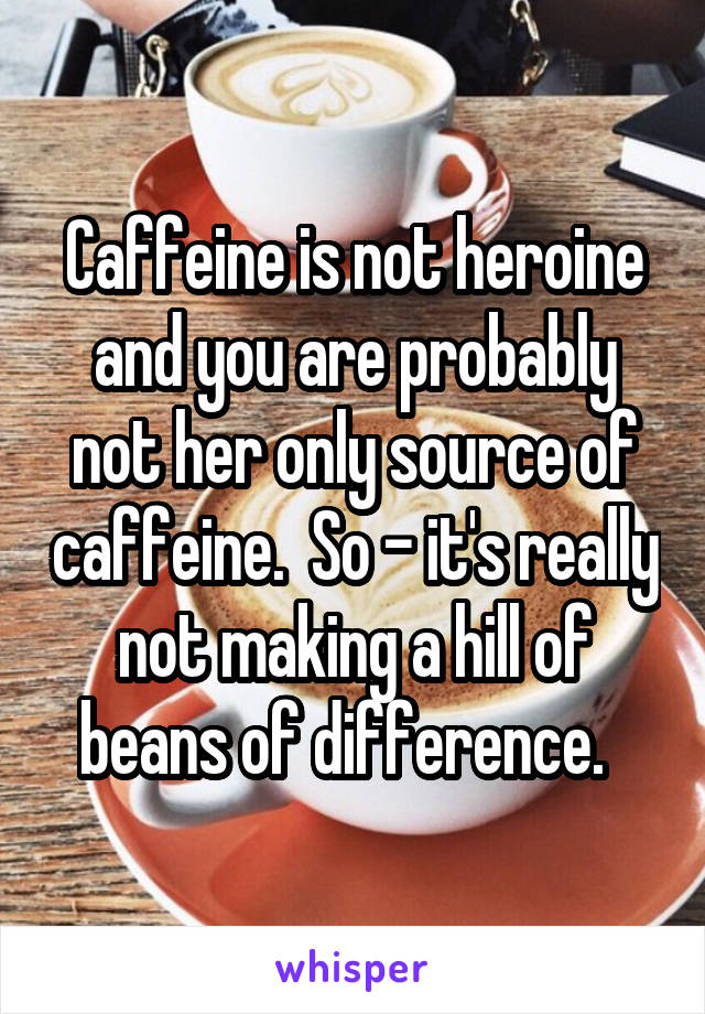 Caffeine is not heroine and you are probably not her only source of caffeine.  So - it's really not making a hill of beans of difference.  