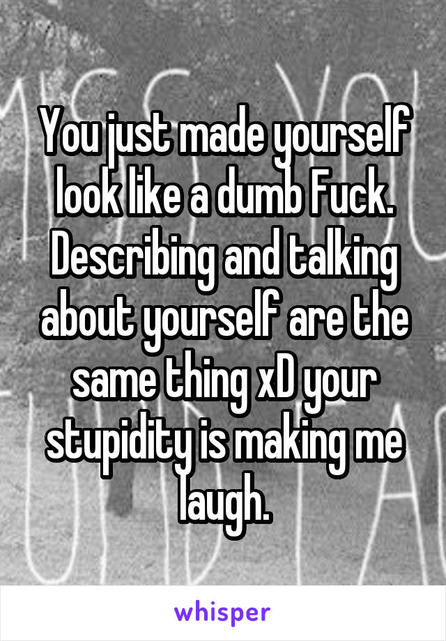 You just made yourself look like a dumb Fuck. Describing and talking about yourself are the same thing xD your stupidity is making me laugh.