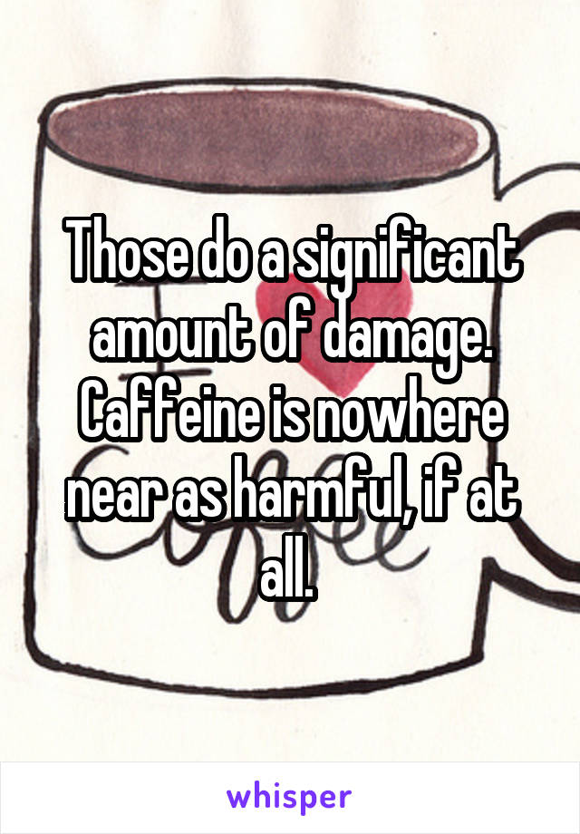 Those do a significant amount of damage. Caffeine is nowhere near as harmful, if at all. 