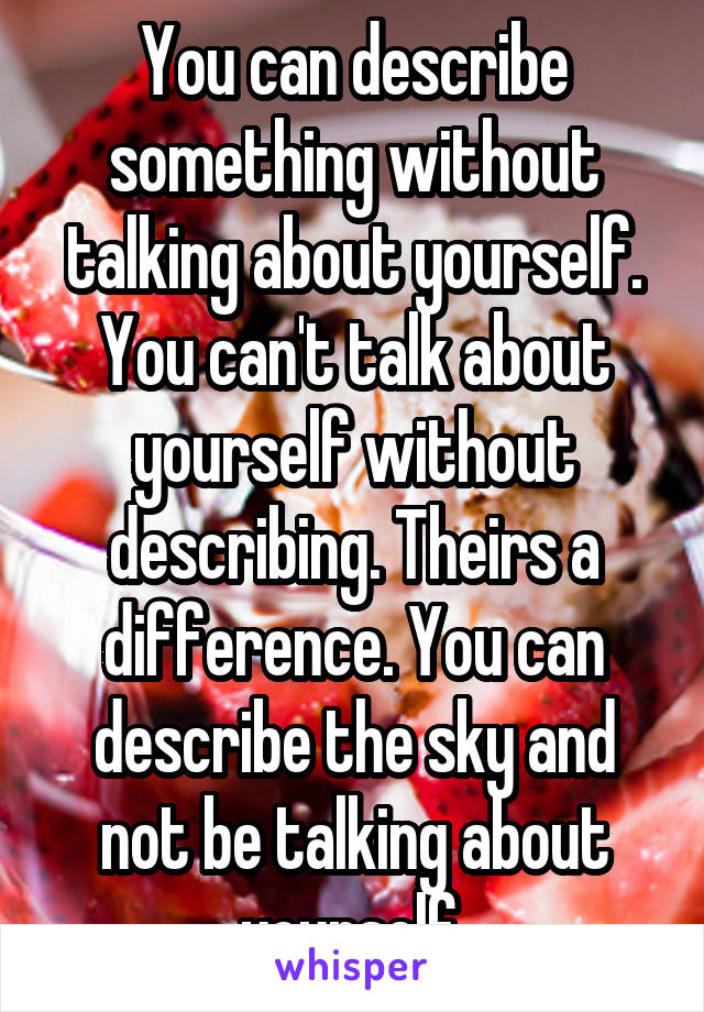 You can describe something without talking about yourself.
You can't talk about yourself without describing. Theirs a difference. You can describe the sky and not be talking about yourself.